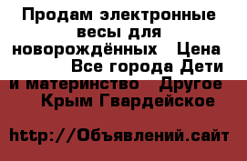 Продам электронные весы для новорождённых › Цена ­ 1 500 - Все города Дети и материнство » Другое   . Крым,Гвардейское